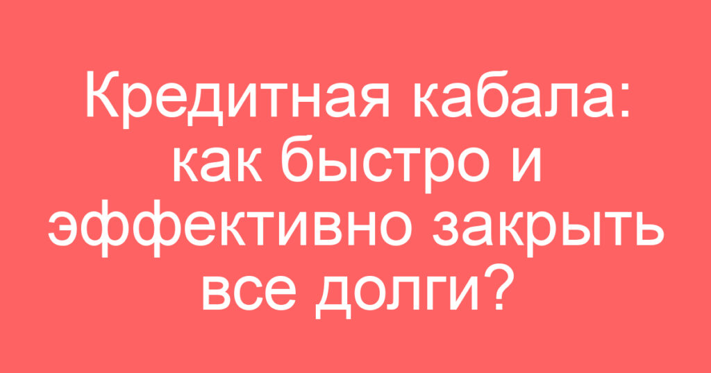 Кредитная кабала: как быстро и эффективно закрыть все долги?