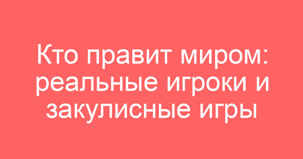 Кто правит миром: реальные игроки и закулисные игры