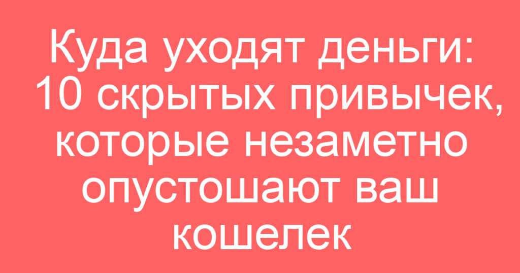 Куда уходят деньги: 10 скрытых привычек, которые незаметно опустошают ваш кошелек