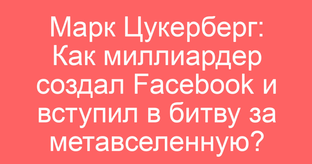 Марк Цукерберг: Как миллиардер создал Facebook и вступил в битву за метавселенную?