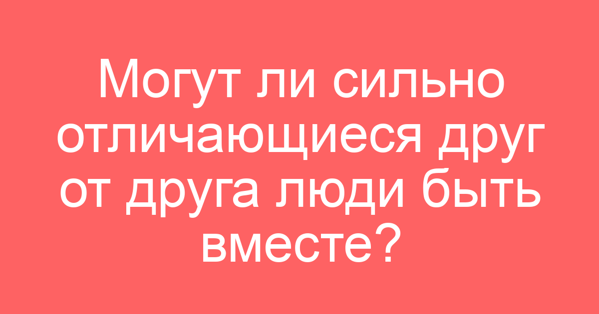 Могут ли сильно отличающиеся друг от друга люди быть вместе?