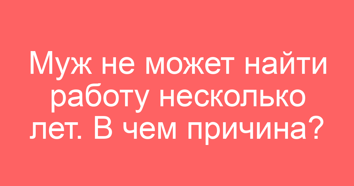 Муж не может найти работу несколько лет. В чем причина?
