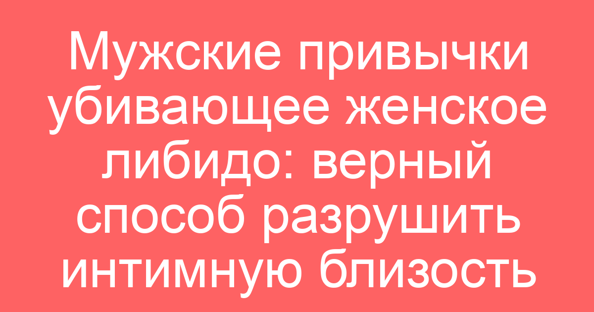 Мужские привычки убивающее женское либидо: верный способ разрушить интимную близость