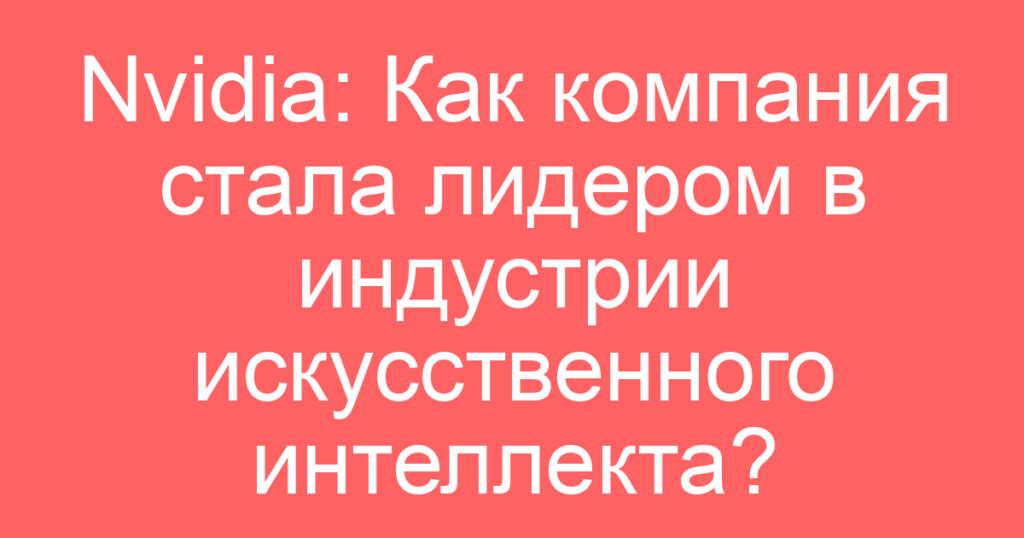 Nvidia: Как компания стала лидером в индустрии искусственного интеллекта?