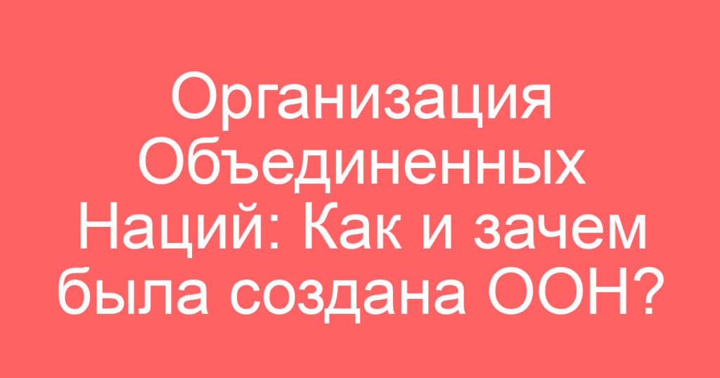 Организация Объединенных Наций: Как и зачем была создана ООН?