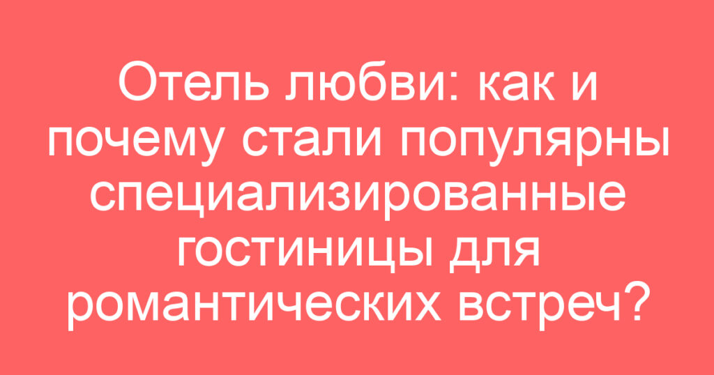 Отель любви: как и почему стали популярны специализированные гостиницы для романтических встреч?