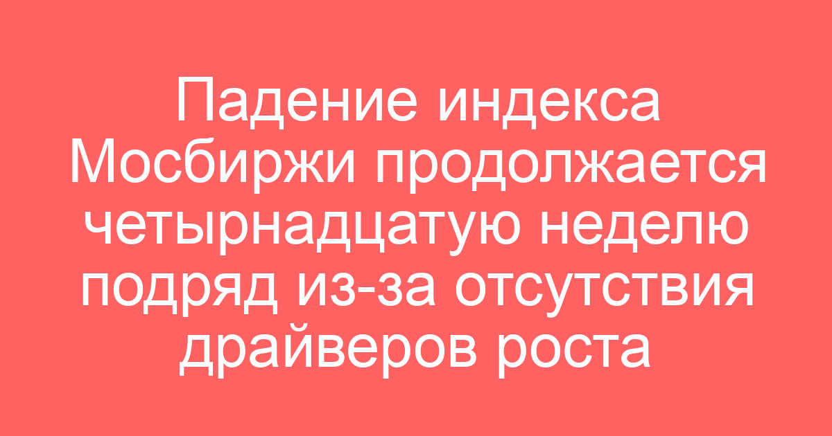 Падение индекса Мосбиржи продолжается четырнадцатую неделю подряд из-за отсутствия драйверов роста