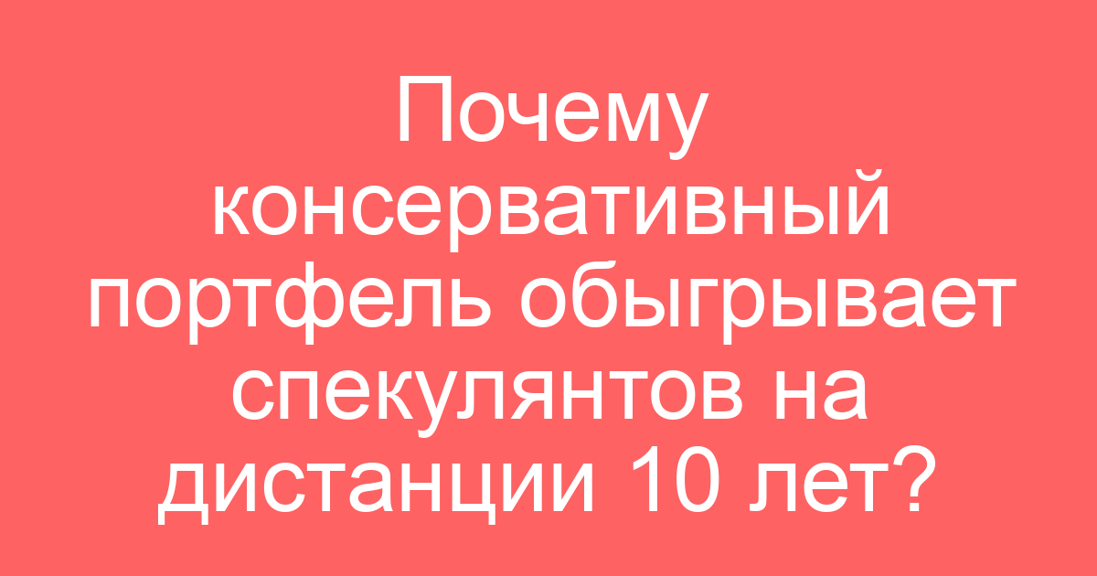 Почему консервативный портфель обыгрывает спекулянтов на дистанции 10 лет?