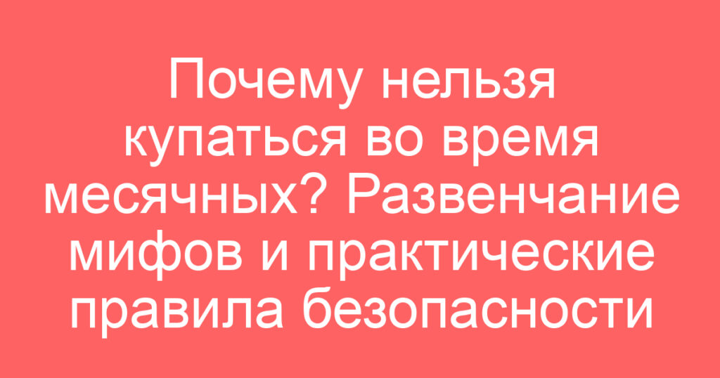 Почему нельзя купаться во время месячных? Развенчание мифов и практические правила безопасности