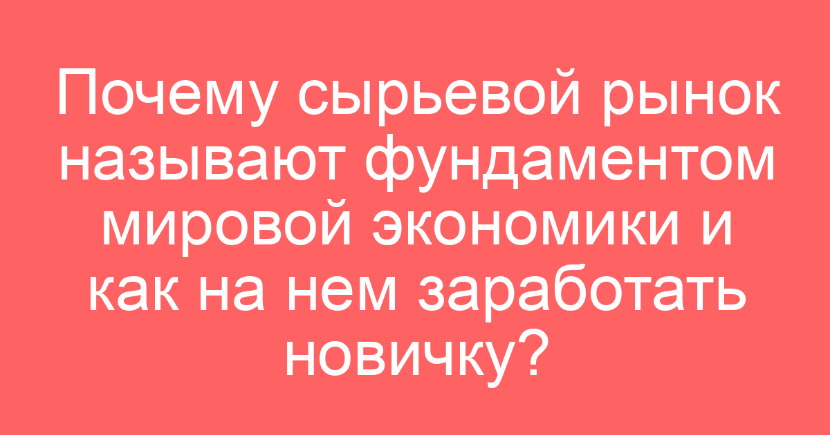 Почему сырьевой рынок называют фундаментом мировой экономики и как на нем заработать новичку?