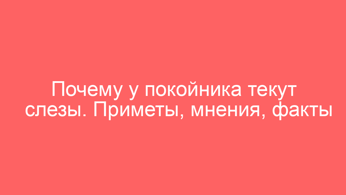 Почему у покойника текут слезы. Приметы, мнения, факты