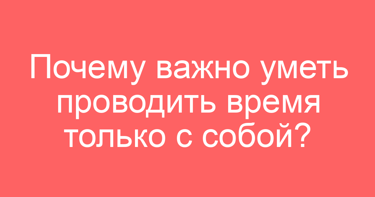 Почему важно уметь проводить время только с собой?