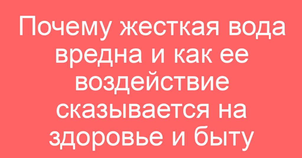 Почему жесткая вода вредна и как ее воздействие сказывается на здоровье и быту