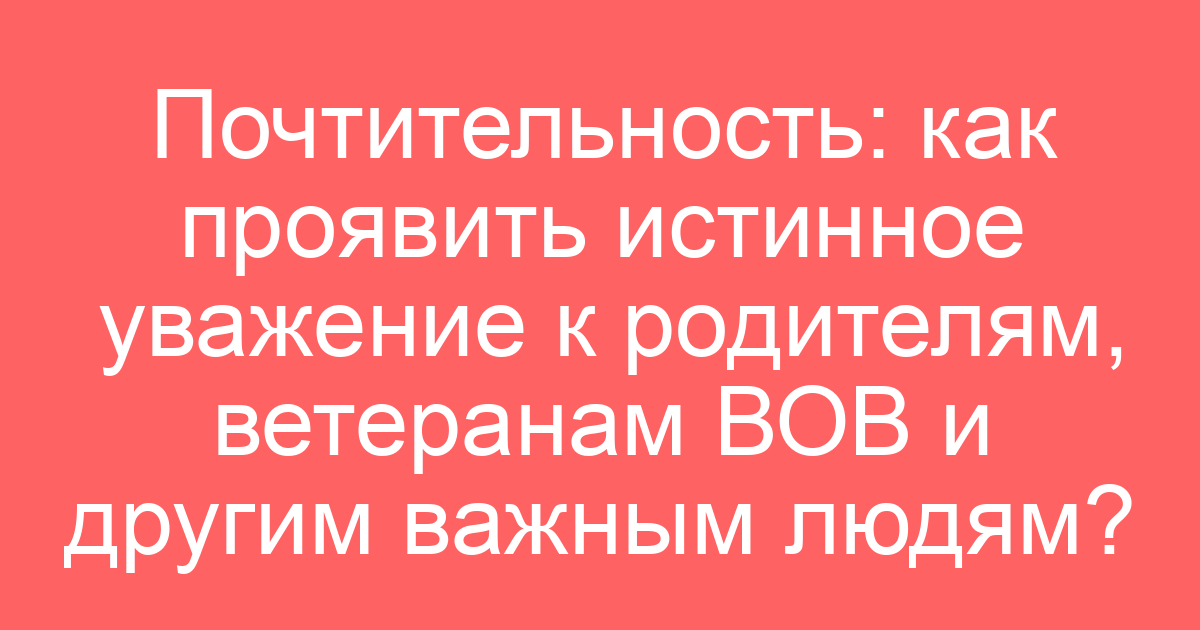Почтительность: как проявить истинное уважение к родителям, ветеранам ВОВ и другим важным людям?