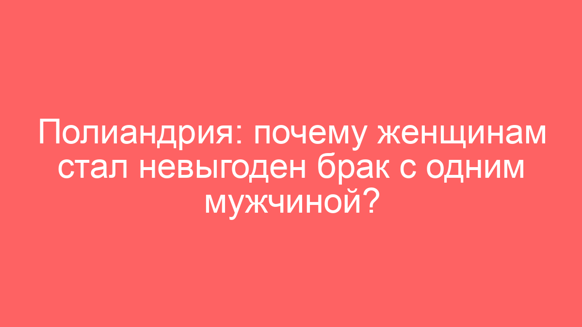 Полиандрия: почему женщинам стал невыгоден брак с одним мужчиной?
