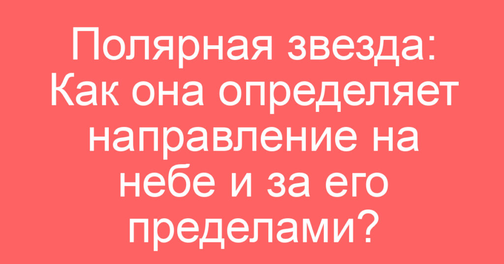 Полярная звезда: Как она определяет направление на небе и за его пределами?