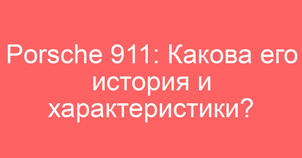 Porsche 911: Какова его история и характеристики?