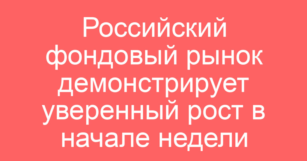 Российский фондовый рынок демонстрирует уверенный рост в начале недели