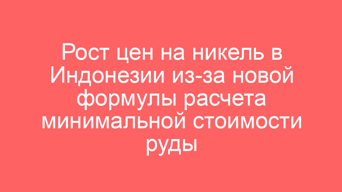 Рост цен на никель в Индонезии из-за новой формулы расчета минимальной стоимости руды