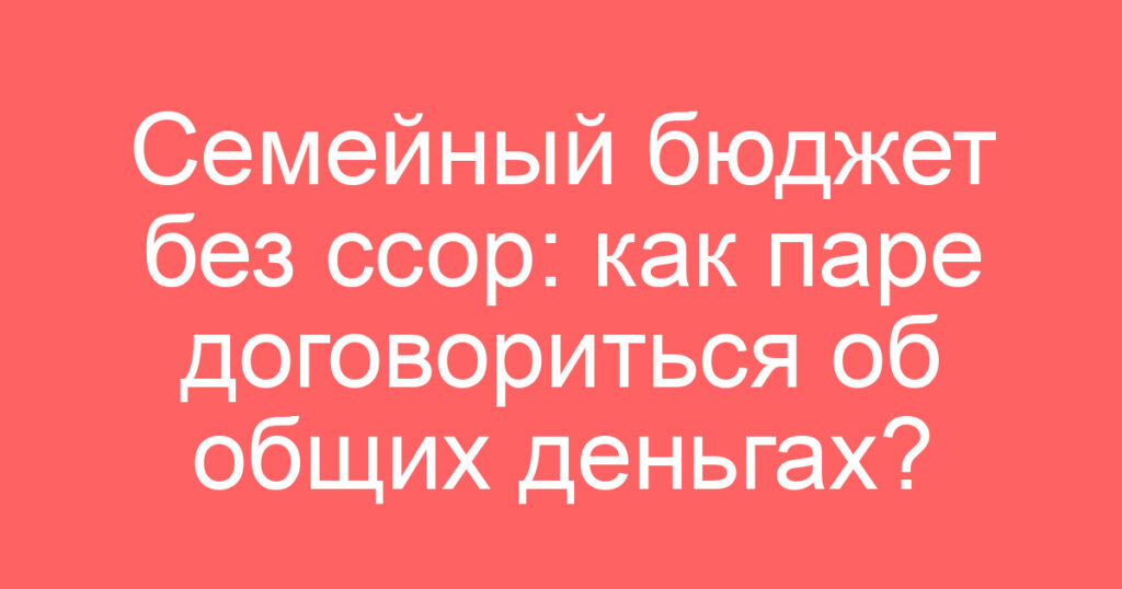 Семейный бюджет без ссор: как паре договориться об общих деньгах?