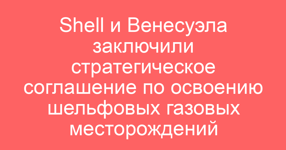 Shell и Венесуэла заключили стратегическое соглашение по освоению шельфовых газовых месторождений