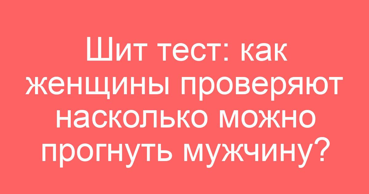 Шит тест: как женщины проверяют насколько можно прогнуть мужчину?