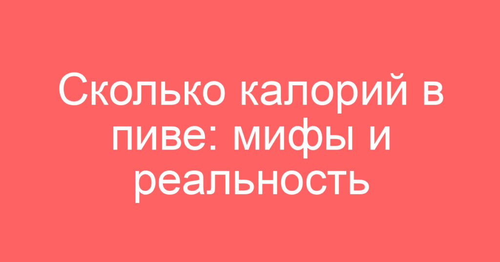 Сколько калорий в пиве: мифы и реальность