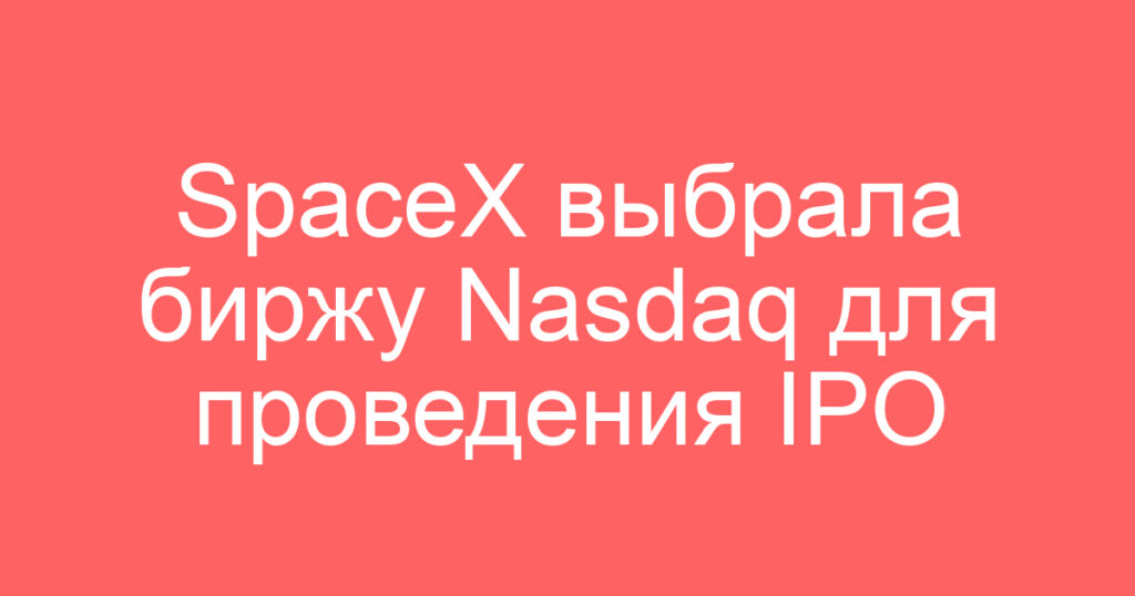 SpaceX выбрала биржу Nasdaq для проведения IPO