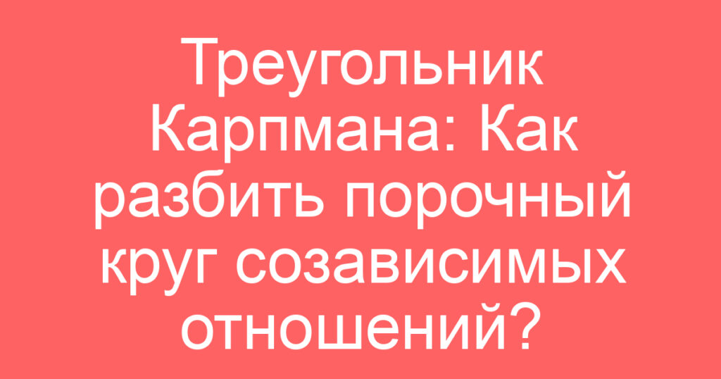 Треугольник Карпмана: Как разбить порочный круг созависимых отношений?