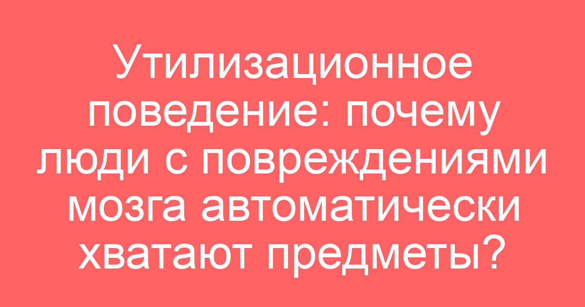 Утилизационное поведение: почему люди с повреждениями мозга автоматически хватают предметы?