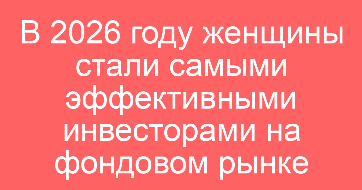В 2026 году женщины стали самыми эффективными инвесторами на фондовом рынке