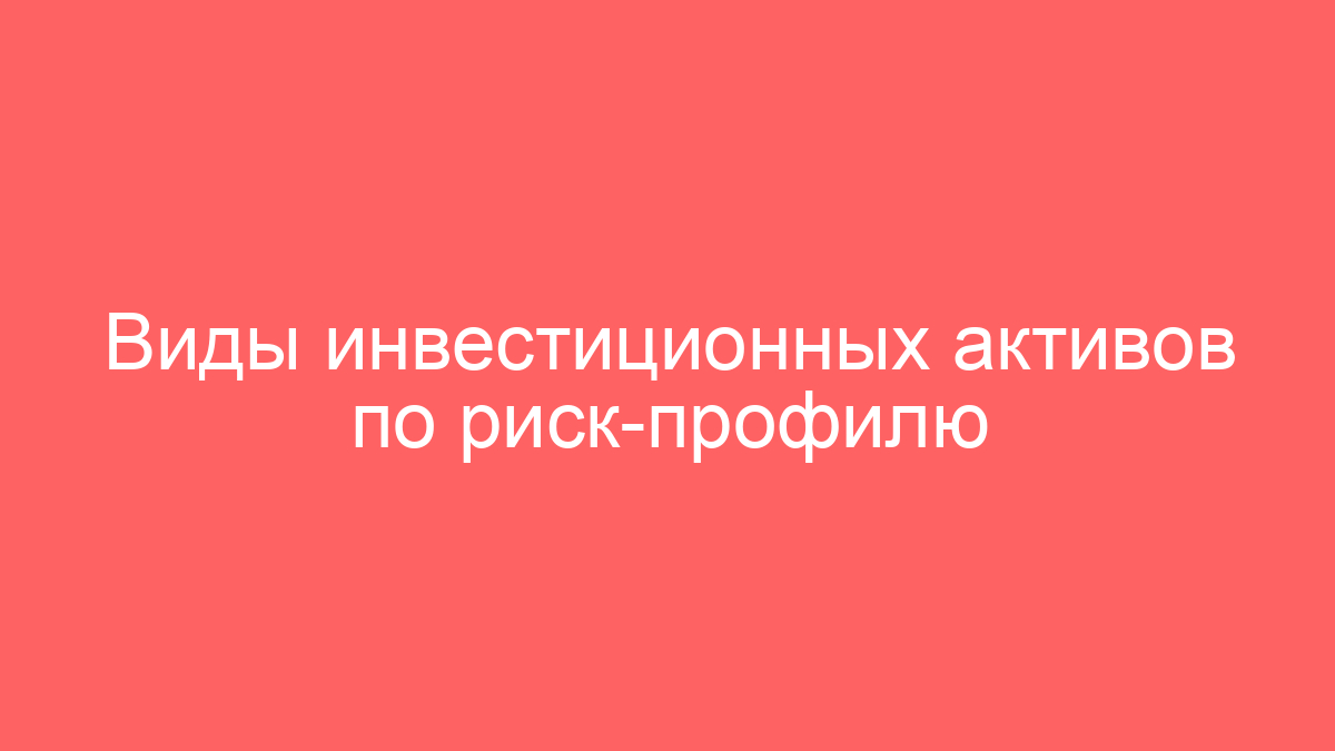 Виды инвестиционных активов по риск-профилю