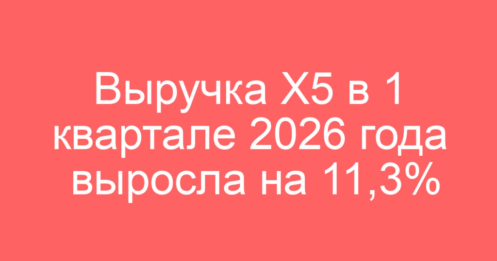 Выручка X5 в 1 квартале 2026 года выросла на 11,3%